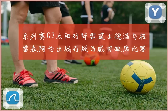 系列赛G3太阳对阵雷霆古德温与格雷森阿伦出战存疑马威将缺席比赛