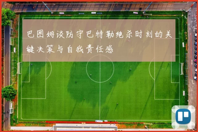 巴图姆谈防守巴特勒绝杀时刻的关键决策与自我责任感