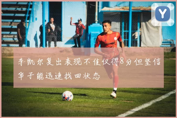 李凯尔复出表现不佳仅得8分但坚信华子能迅速找回状态