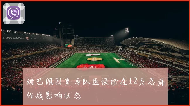 姆巴佩因皇马队医误诊在12月忍痛作战影响状态