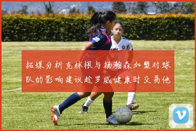 拓媒分析克林根与杨瀚森加盟对球队的影响建议趁罗威健康时交易他