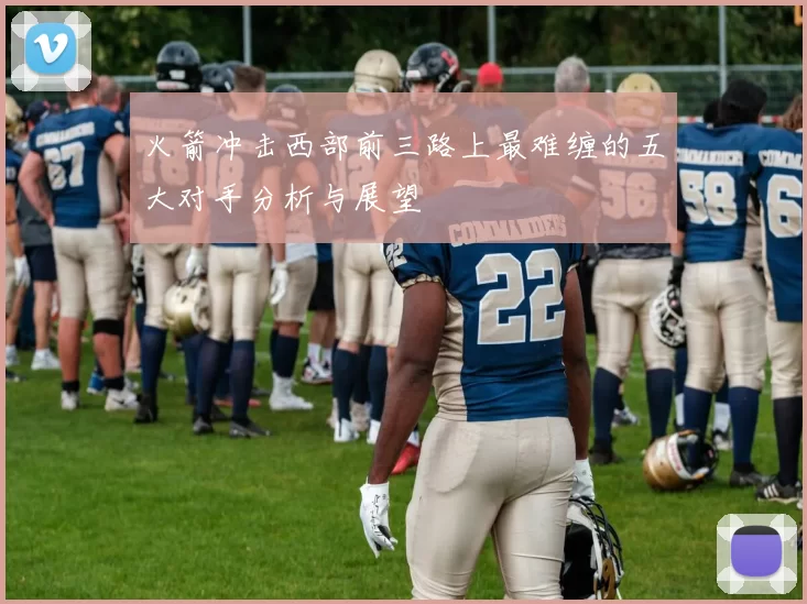 火箭冲击西部前三路上最难缠的五大对手分析与展望