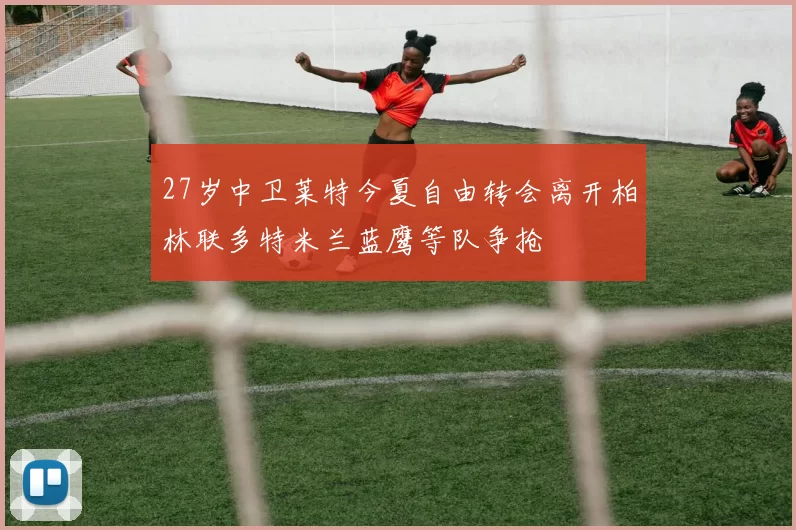 27岁中卫莱特今夏自由转会离开柏林联多特米兰蓝鹰等队争抢