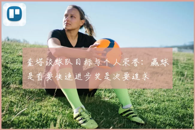 奎塔谈球队目标与个人荣誉：赢球是首要快速进步奖是次要追求