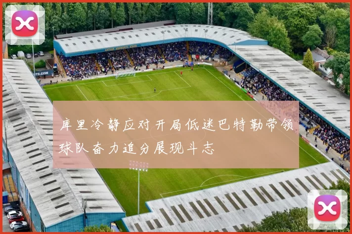 库里冷静应对开局低迷巴特勒带领球队奋力追分展现斗志