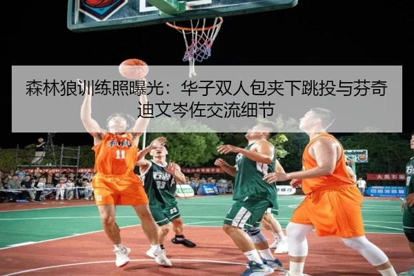 森林狼训练照曝光：华子双人包夹下跳投与芬奇迪文岑佐交流细节 - manbetx