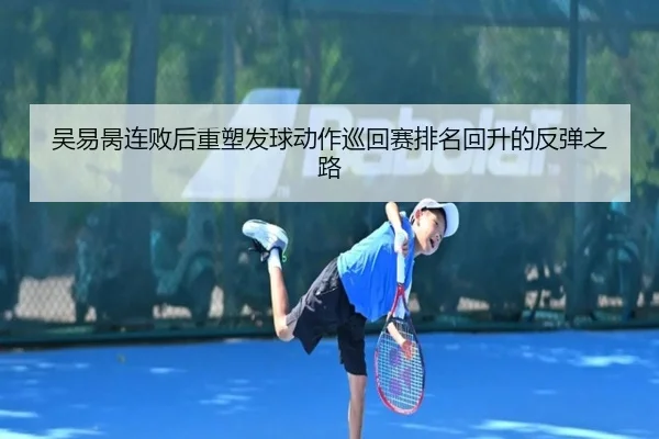 吴易昺连败后重塑发球动作巡回赛排名回升的反弹之路 | manbetx